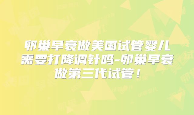 卵巢早衰做美国试管婴儿需要打降调针吗-卵巢早衰做第三代试管！