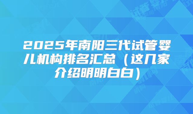 2025年南阳三代试管婴儿机构排名汇总（这几家介绍明明白白）