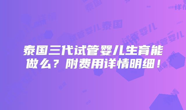 泰国三代试管婴儿生育能做么？附费用详情明细！