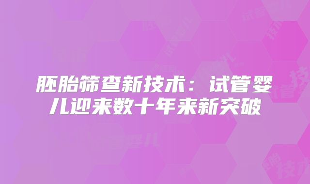 胚胎筛查新技术:试管婴儿迎来数十年来新突破