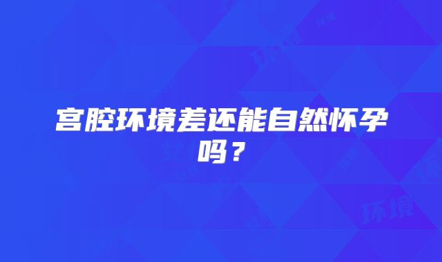 宫腔环境差还能自然怀孕吗？