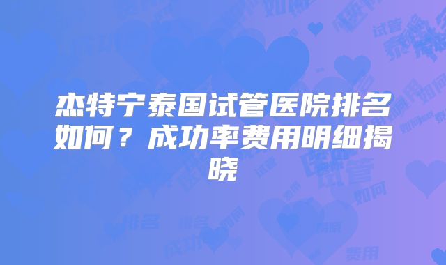杰特宁泰国试管医院排名如何？成功率费用明细揭晓