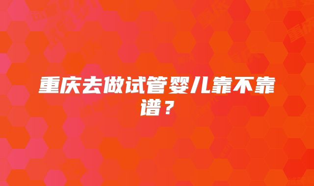 重庆去做试管婴儿靠不靠谱?