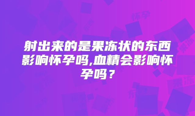 射出来的是果冻状的东西影响怀孕吗,血精会影响怀孕吗？