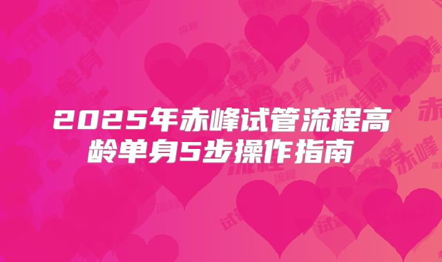 2025年赤峰试管流程高龄单身5步操作指南