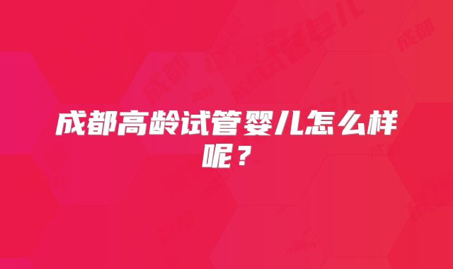 成都高龄试管婴儿怎么样呢？