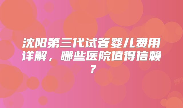 沈阳第三代试管婴儿费用详解，哪些医院值得信赖？