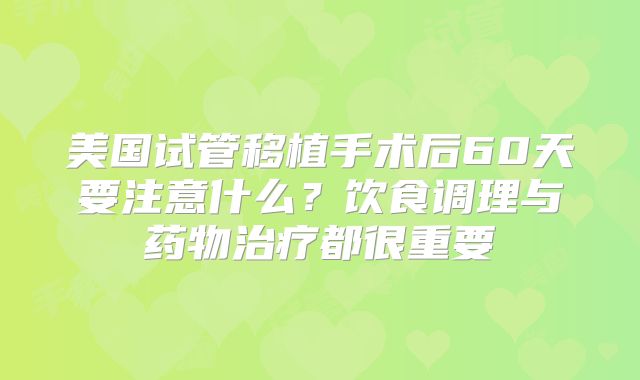 美国试管移植手术后60天要注意什么？饮食调理与药物治疗都很重要