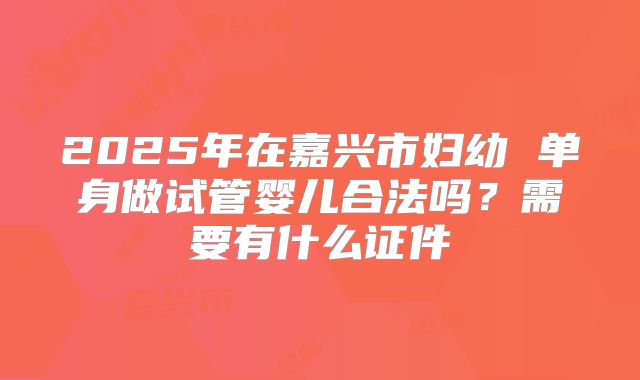 2025年在嘉兴市妇幼 单身做试管婴儿合法吗?需要有什么证件
