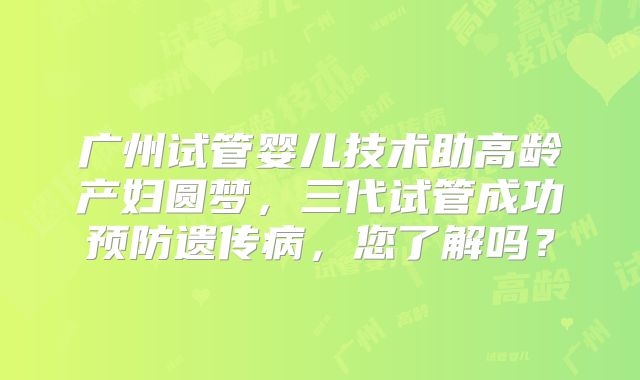 广州试管婴儿技术助高龄产妇圆梦，三代试管成功预防遗传病，您了解吗？