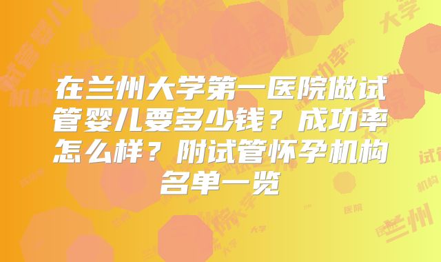 在兰州大学第一医院做试管婴儿要多少钱？成功率怎么样？附试管怀孕机构名单一览