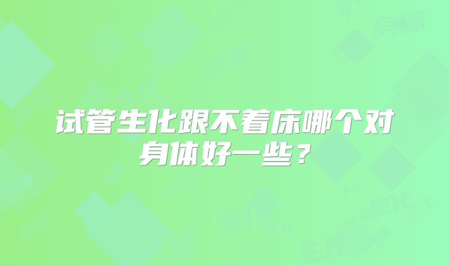 试管生化跟不着床哪个对身体好一些？