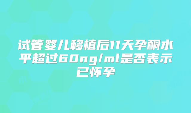 试管婴儿移植后11天孕酮水平超过60ng/ml是否表示已怀孕