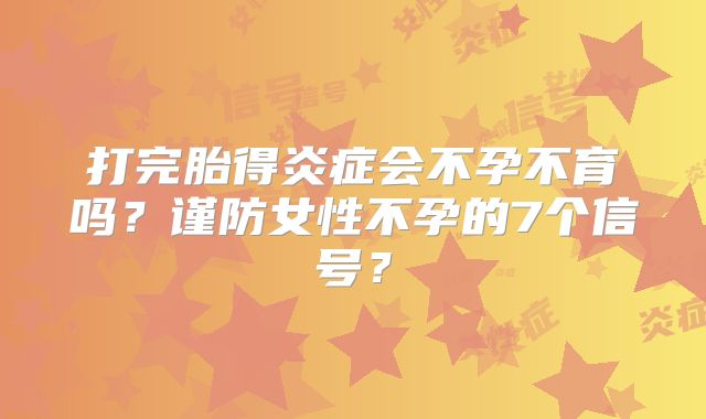 打完胎得炎症会不孕不育吗？谨防女性不孕的7个信号？