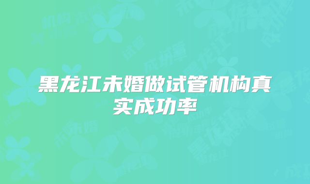 黑龙江未婚做试管机构真实成功率