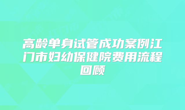 高龄单身试管成功案例江门市妇幼保健院费用流程回顾