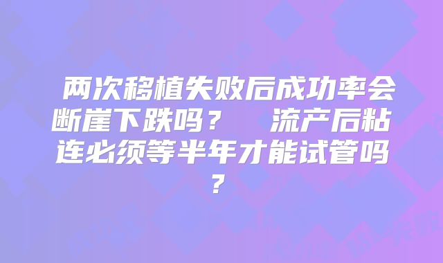 ‌两次移植失败后成功率会断崖下跌吗？‌‌流产后粘连必须等半年才能试管吗？‌
