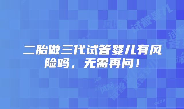 二胎做三代试管婴儿有风险吗,无需再问!