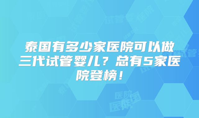 泰国有多少家医院可以做三代试管婴儿？总有5家医院登榜！