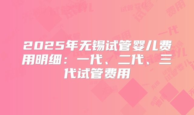 2025年无锡试管婴儿费用明细：一代、二代、三代试管费用