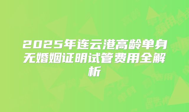 2025年连云港高龄单身无婚姻证明试管费用全解析