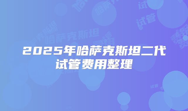 2025年哈萨克斯坦二代试管费用整理