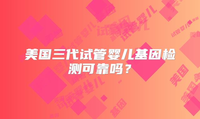 美国三代试管婴儿基因检测可靠吗?