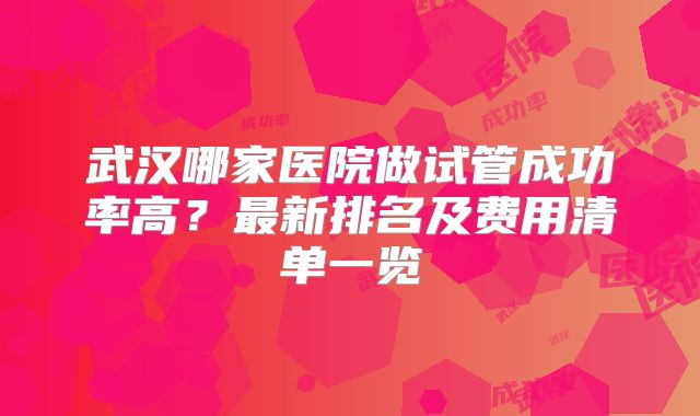 武汉哪家医院做试管成功率高？最新排名及费用清单一览