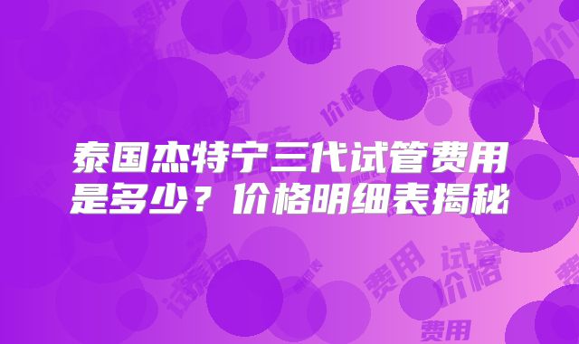 泰国杰特宁三代试管费用是多少？价格明细表揭秘