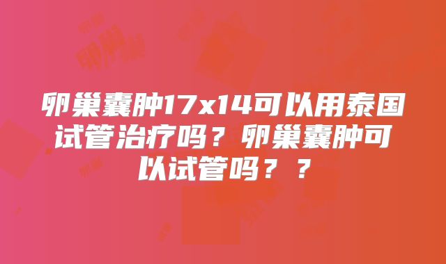 卵巢囊肿17x14可以用泰国试管治疗吗?卵巢囊肿可以试管吗??
