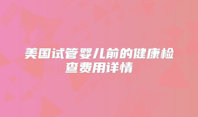 美国试管婴儿前的健康检查费用详情