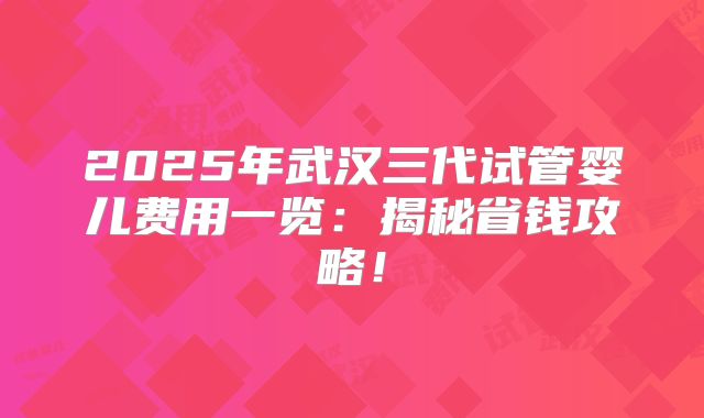 2025年武汉三代试管婴儿费用一览：揭秘省钱攻略！