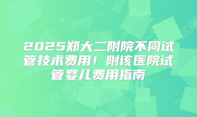 2025郑大二附院不同试管技术费用！附该医院试管婴儿费用指南