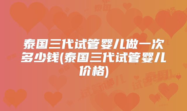 泰国三代试管婴儿做一次多少钱(泰国三代试管婴儿价格)
