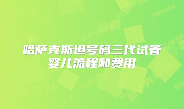 哈萨克斯坦号码三代试管婴儿流程和费用