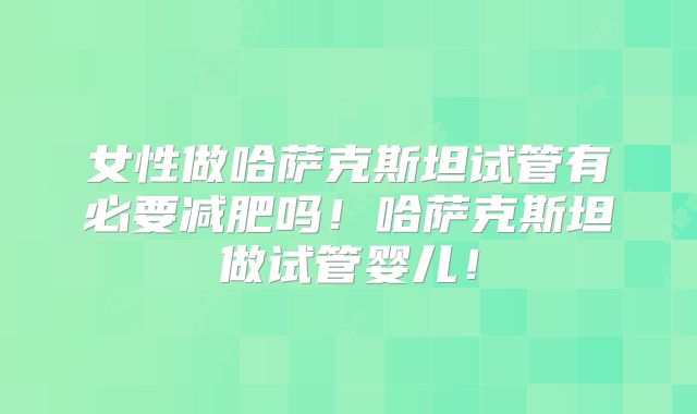 女性做哈萨克斯坦试管有必要减肥吗！哈萨克斯坦做试管婴儿！
