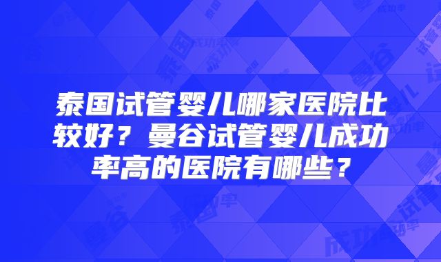 泰国试管婴儿哪家医院比较好？曼谷试管婴儿成功率高的医院有哪些？