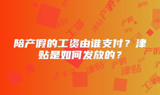 陪产假的工资由谁支付？津贴是如何发放的？