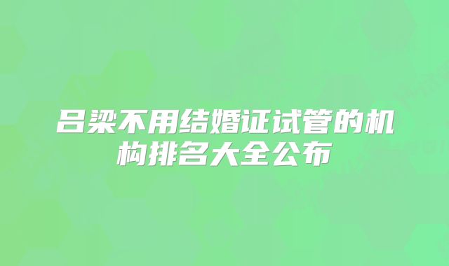 吕梁不用结婚证试管的机构排名大全公布
