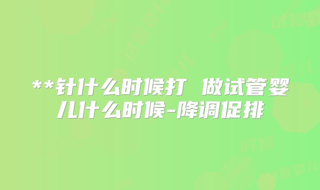 **针什么时候打 做试管婴儿什么时候-降调促排