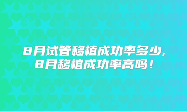 8月试管移植成功率多少,8月移植成功率高吗！
