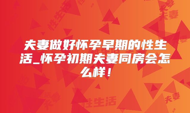 夫妻做好怀孕早期的性生活_怀孕初期夫妻同房会怎么样！