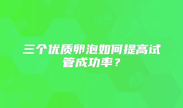 三个优质卵泡如何提高试管成功率？