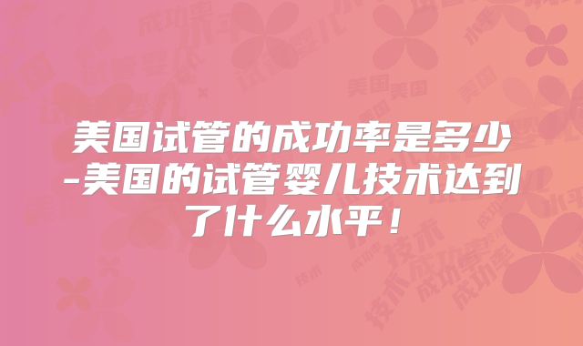 美国试管的成功率是多少-美国的试管婴儿技术达到了什么水平！