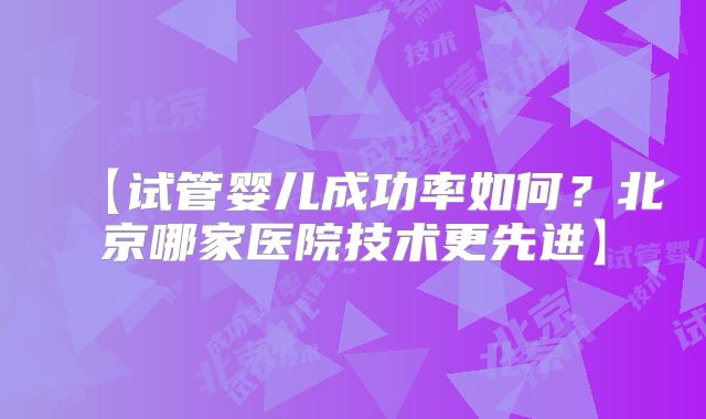 【试管婴儿成功率如何？北京哪家医院技术更先进】