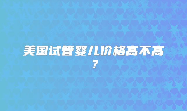 美国试管婴儿价格高不高?
