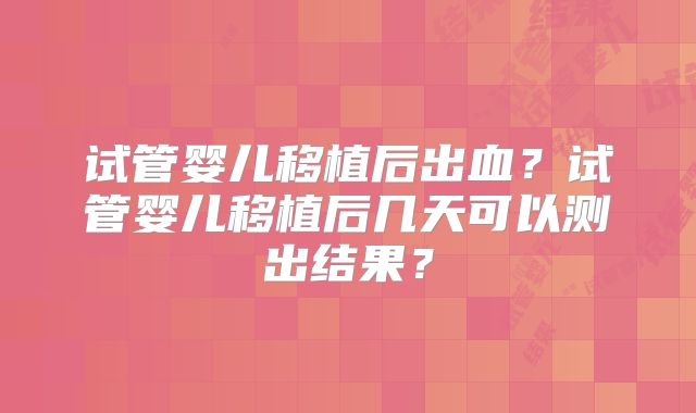 试管婴儿移植后出血？试管婴儿移植后几天可以测出结果？