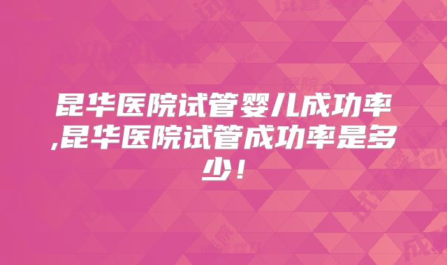 昆华医院试管婴儿成功率,昆华医院试管成功率是多少！