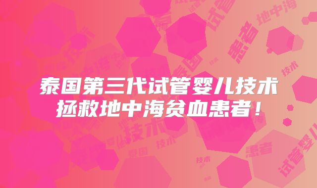 泰国第三代试管婴儿技术拯救地中海贫血患者！