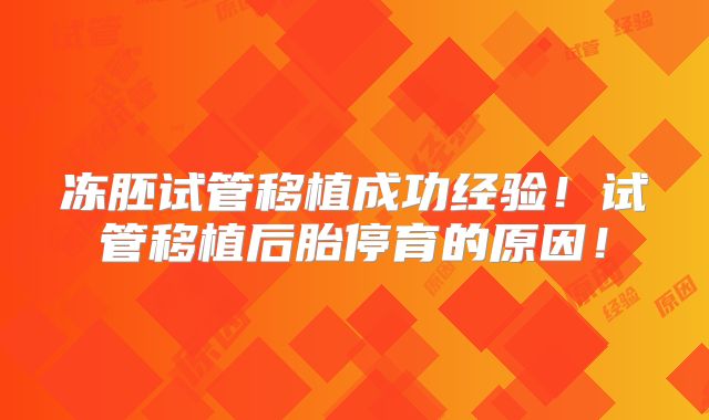 冻胚试管移植成功经验！试管移植后胎停育的原因！